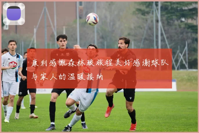 康利感慨森林狼旅程美好感谢球队与家人的温暖接纳