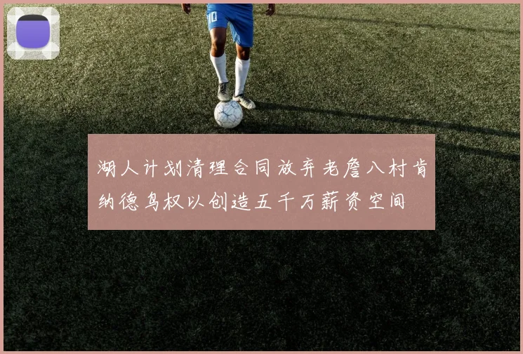 湖人计划清理合同放弃老詹八村肯纳德鸟权以创造五千万薪资空间