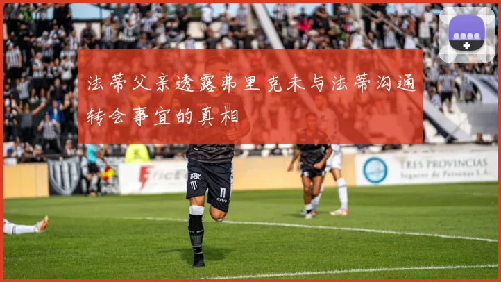 法蒂父亲透露弗里克未与法蒂沟通转会事宜的真相
