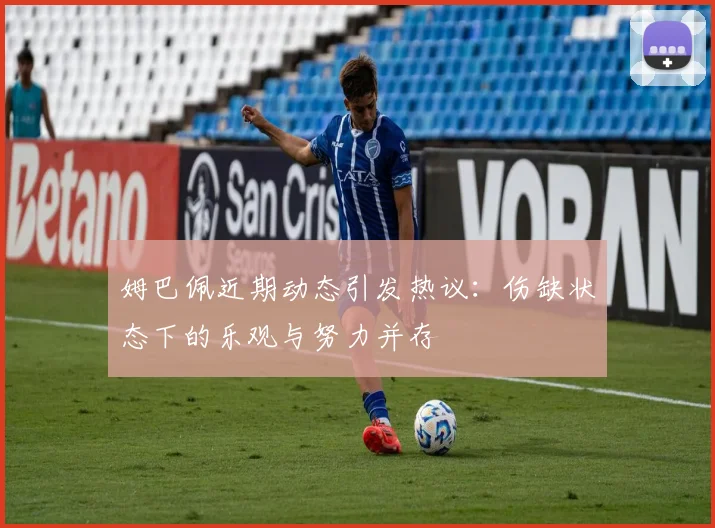 姆巴佩近期动态引发热议：伤缺状态下的乐观与努力并存
