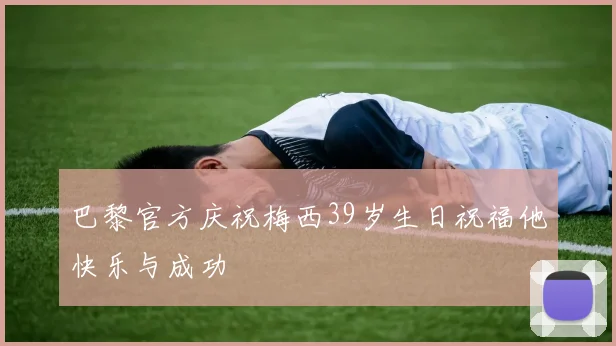 巴黎官方庆祝梅西39岁生日祝福他快乐与成功