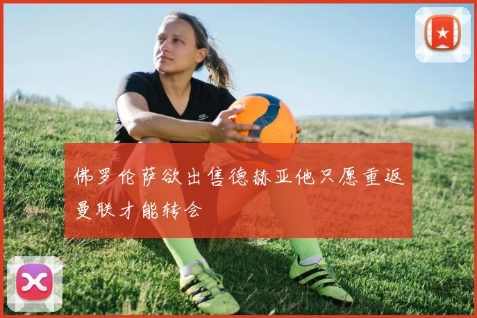 佛罗伦萨欲出售德赫亚他只愿重返曼联才能转会