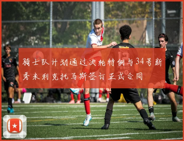 骑士队计划通过次轮特例与34号新秀米利克托马斯签订正式合同