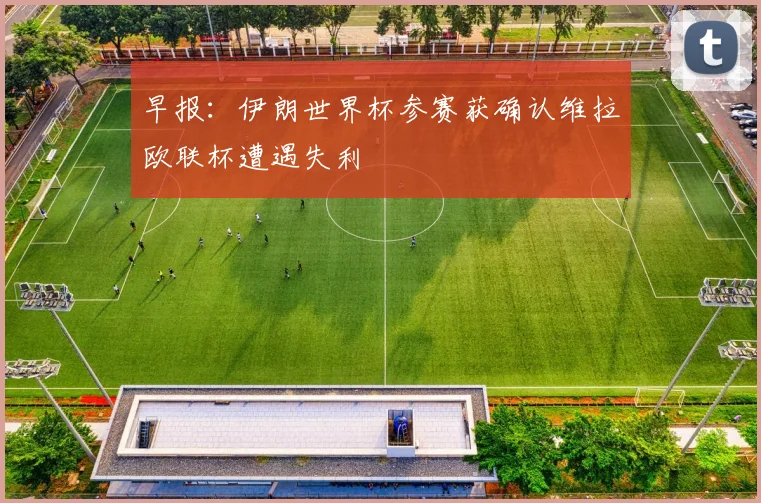 早报：伊朗世界杯参赛获确认维拉欧联杯遭遇失利