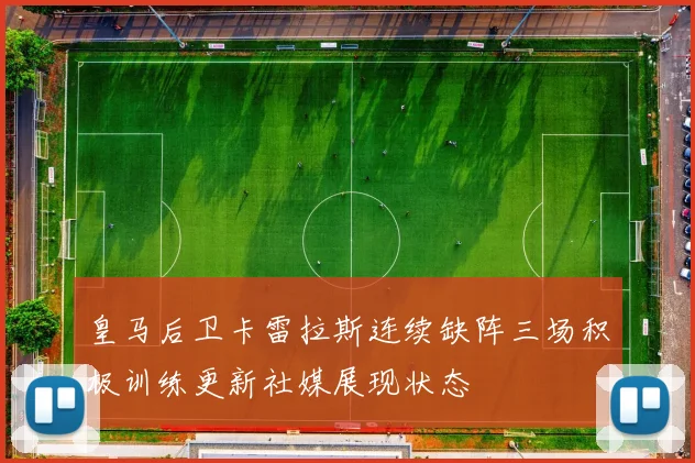 皇马后卫卡雷拉斯连续缺阵三场积极训练更新社媒展现状态
