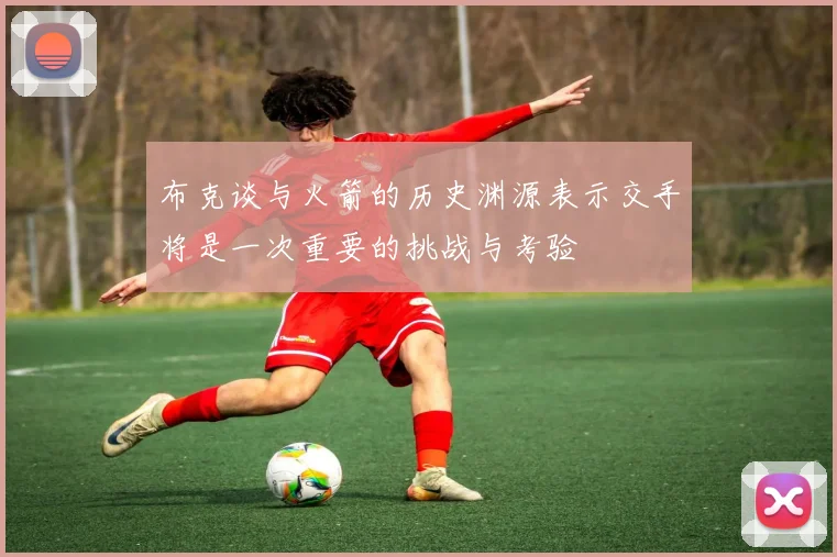 布克谈与火箭的历史渊源表示交手将是一次重要的挑战与考验