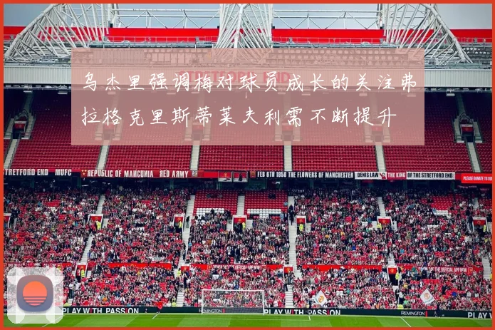 乌杰里强调梅对球员成长的关注弗拉格克里斯蒂莱夫利需不断提升