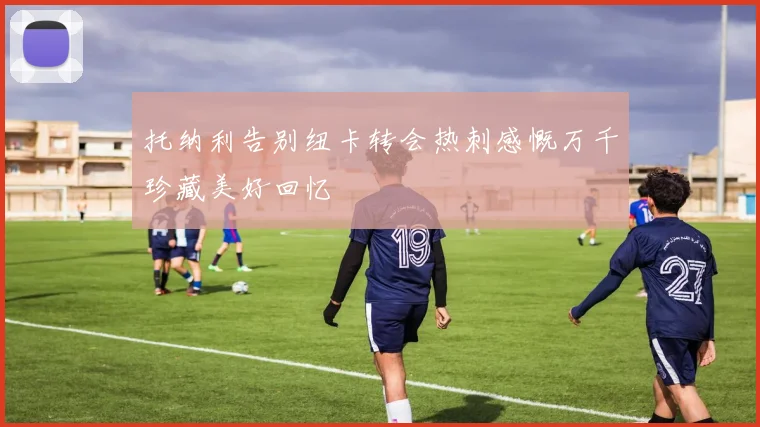 托纳利告别纽卡转会热刺感慨万千珍藏美好回忆