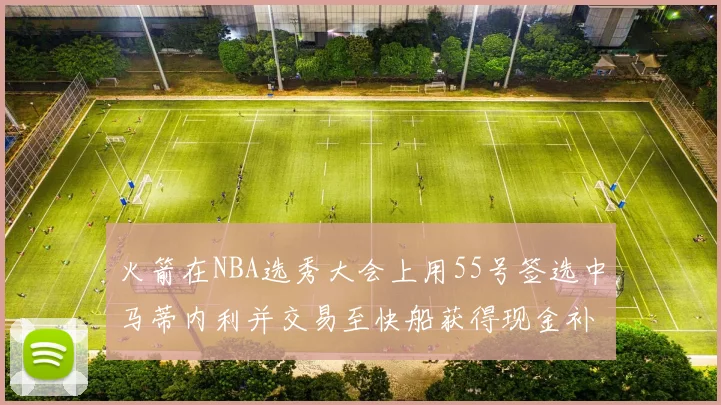 火箭在NBA选秀大会上用55号签选中马蒂内利并交易至快船获得现金补偿