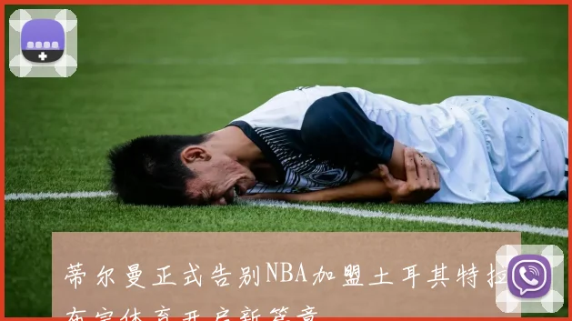 蒂尔曼正式告别NBA加盟土耳其特拉布宗体育开启新篇章