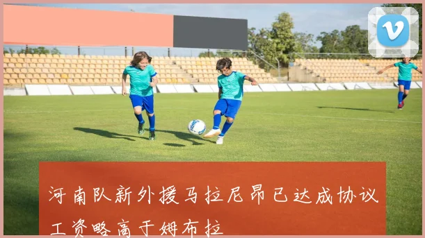 河南队新外援马拉尼昂已达成协议工资略高于姆布拉