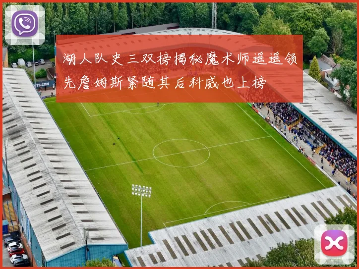 湖人队史三双榜揭秘魔术师遥遥领先詹姆斯紧随其后科威也上榜