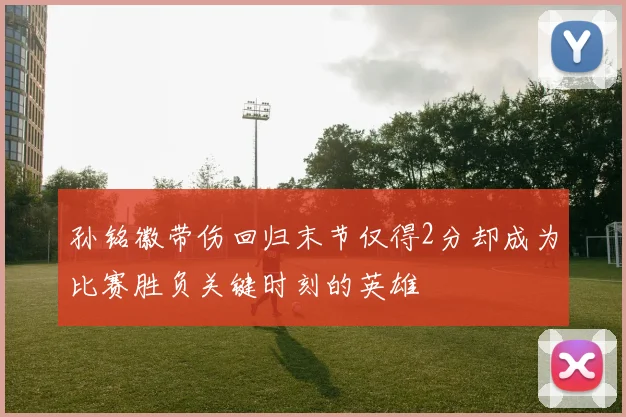 孙铭徽带伤回归末节仅得2分却成为比赛胜负关键时刻的英雄