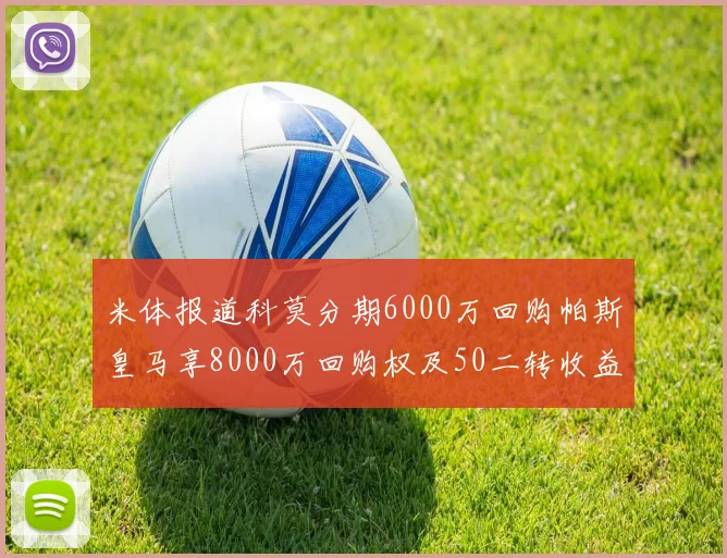 米体报道科莫分期6000万回购帕斯皇马享8000万回购权及50二转收益