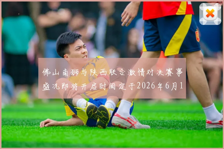 佛山南狮与陕西联合激情对决赛事盛况即将开启时间定于2026年6月14日周日晚上七点半