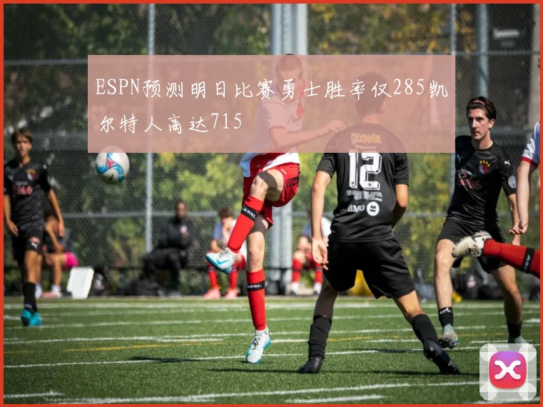ESPN预测明日比赛勇士胜率仅285凯尔特人高达715